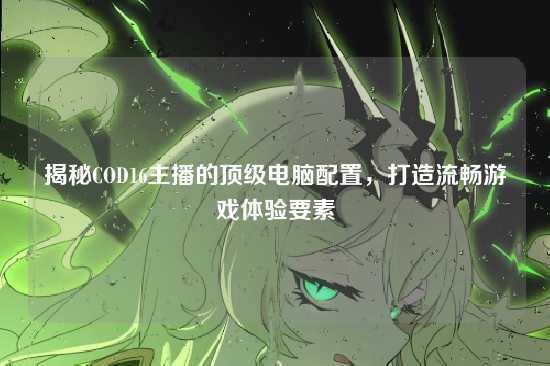 揭秘COD16主播的顶级电脑配置，打造流畅游戏体验要素