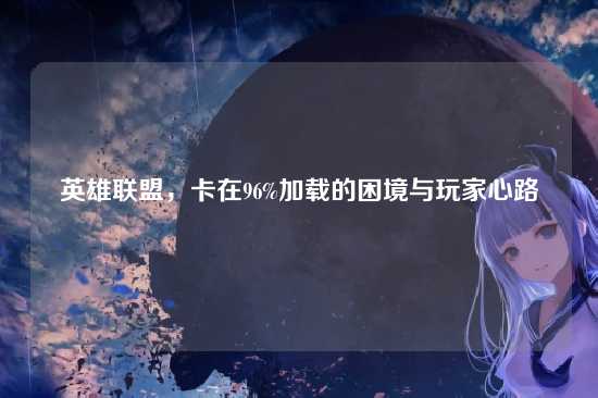 英雄联盟，卡在96%加载的困境与玩家心路
