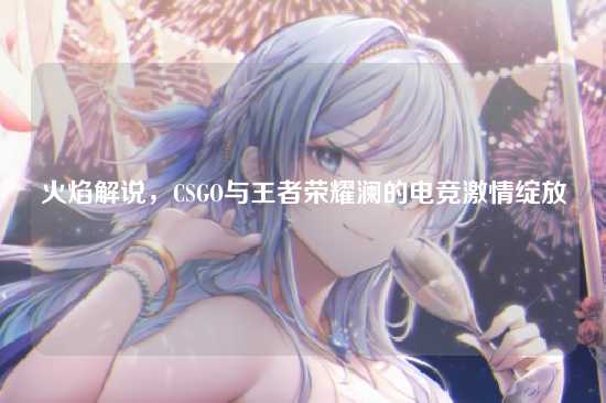 火焰解说，CSGO与王者荣耀澜的电竞激情绽放