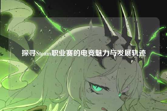 探寻Steam职业赛的电竞魅力与发展轨迹