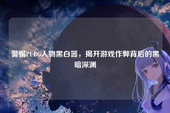 警惕PUBG人物黑白器，揭开游戏作弊背后的黑暗深渊