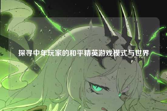 探寻中年玩家的和平精英游戏模式与世界