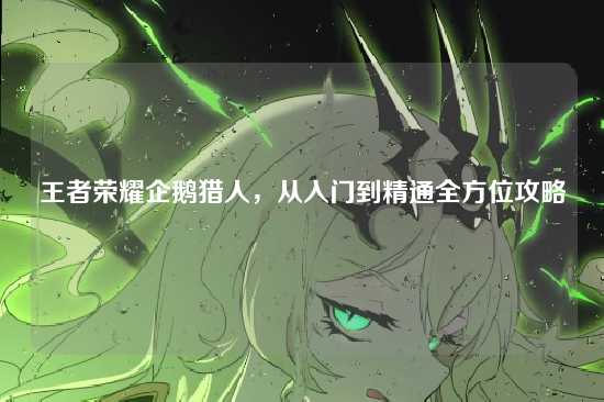 王者荣耀企鹅猎人，从入门到精通全方位攻略