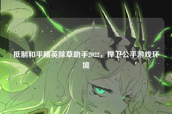 抵制和平精英除草助手2022，捍卫公平游戏环境