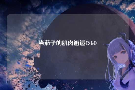 当茄子的肌肉邂逅CSGO