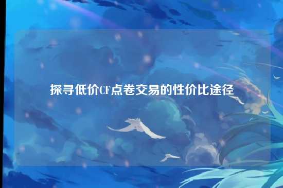 探寻低价CF点卷交易的性价比途径