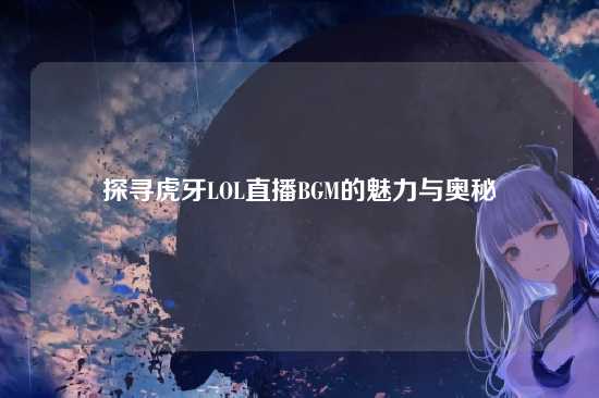 探寻虎牙LOL直播BGM的魅力与奥秘