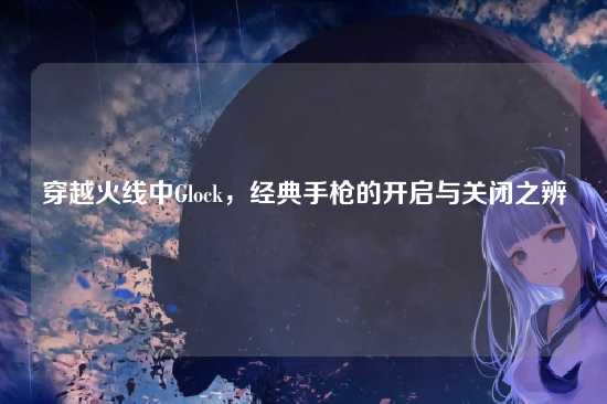 穿越火线中Glock，经典手枪的开启与关闭之辨