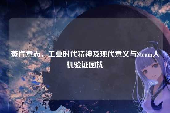 蒸汽意志,工业时代精神及现代意义与Steam人机验证困扰