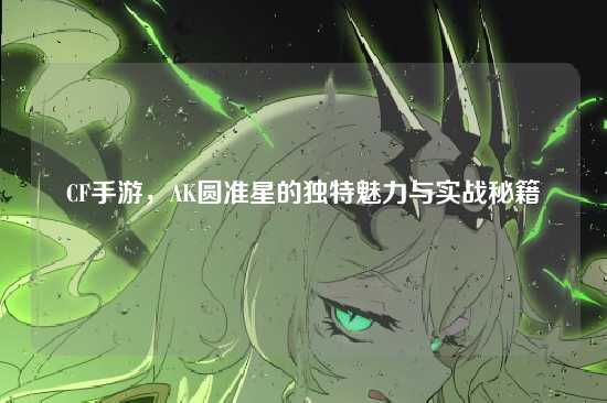 CF手游,AK圆准星的独特魅力与实战秘籍