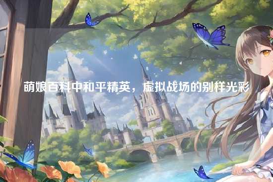 萌娘百科中和平精英,虚拟战场的别样光彩