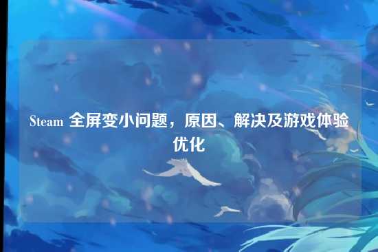 Steam 全屏变小问题,原因、解决及游戏体验优化