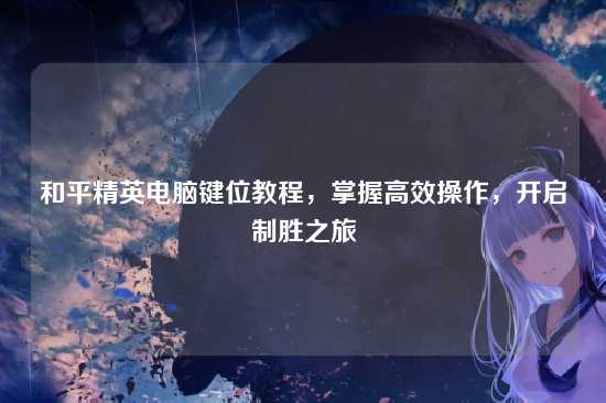 和平精英电脑键位教程，掌握高效操作，开启制胜之旅