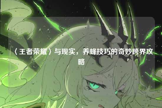 〈王者荣耀〉与现实，养蜂技巧的奇妙跨界攻略