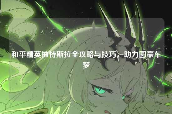 和平精英抽特斯拉全攻略与技巧，助力圆豪车梦