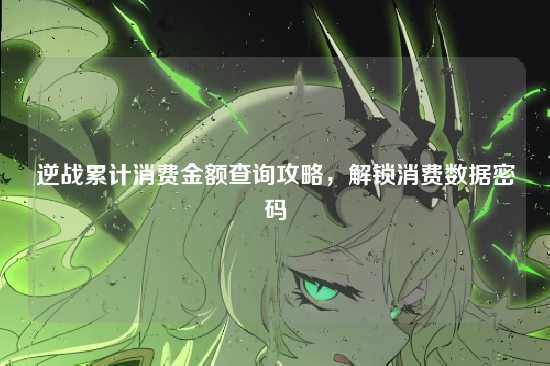 逆战累计消费金额查询攻略，解锁消费数据密码