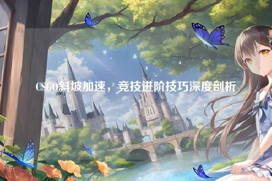 CSGO斜坡加速，竞技进阶技巧深度剖析