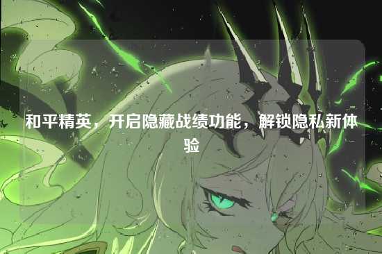 和平精英,开启隐藏战绩功能,解锁隐私新体验