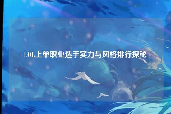 LOL上单职业选手实力与风格排行探秘