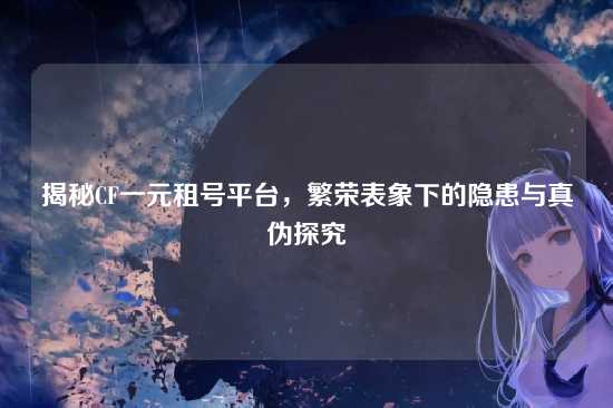 揭秘CF一元租号平台,繁荣表象下的隐患与真伪探究