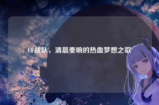 CF战队，清晨奏响的热血梦想之歌
