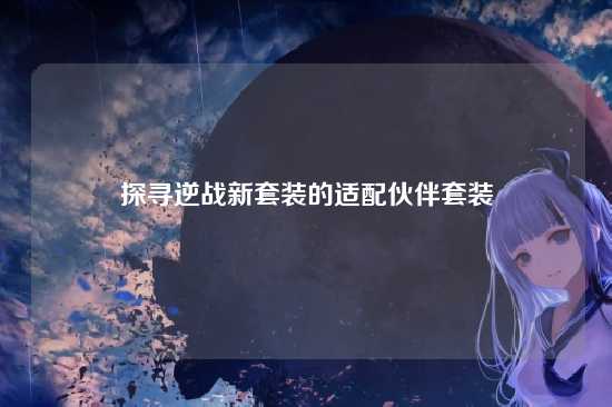 探寻逆战新套装的适配伙伴套装