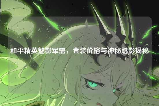 和平精英魅影军需，套装价格与神秘魅影揭秘