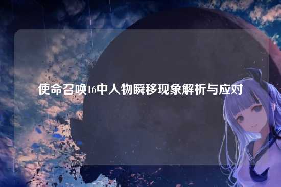 使命召唤16中人物瞬移现象解析与应对