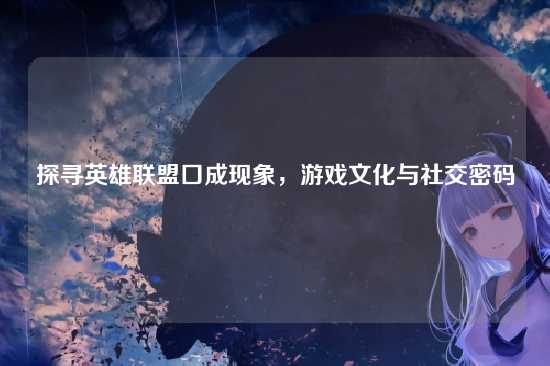 探寻英雄联盟口成现象，游戏文化与社交密码
