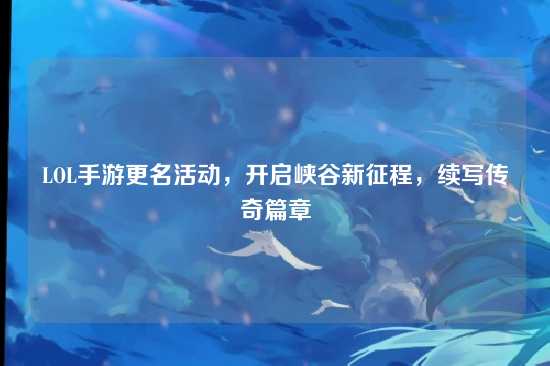LOL手游更名活动，开启峡谷新征程，续写传奇篇章