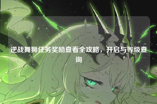 逆战舞狮任务奖励查看全攻略，开启与等级查询