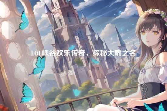 LOL峡谷欢乐传奇，探秘大嘴之名