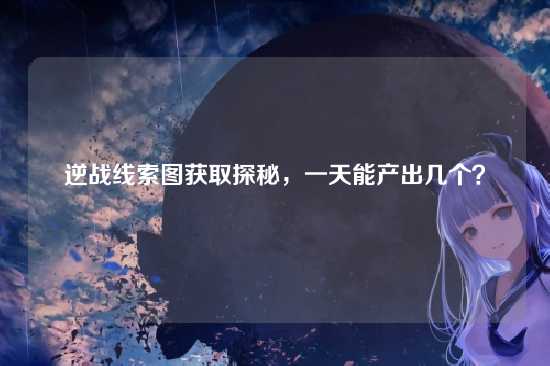 逆战线索图获取探秘,一天能产出几个?