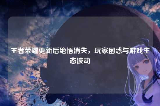 王者荣耀更新后绝悟消失,玩家困惑与游戏生态波动