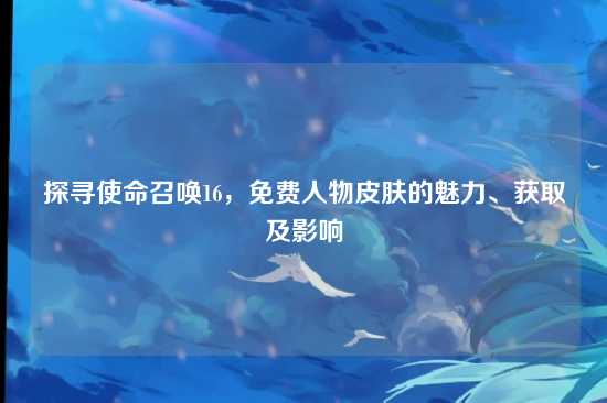探寻使命召唤16，免费人物皮肤的魅力、获取及影响