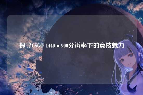 探寻CSGO 1440×900分辨率下的竞技魅力