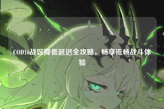 COD16战区降低延迟全攻略，畅享流畅战斗体验