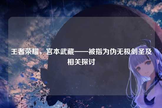 王者荣耀，宫本武藏——被指为伪无极剑圣及相关探讨