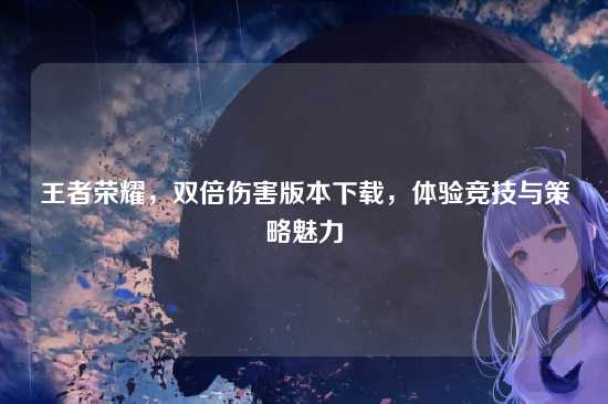 王者荣耀,双倍伤害版本下载,体验竞技与策略魅力