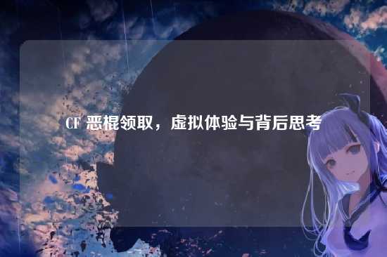 CF 恶棍领取,虚拟体验与背后思考