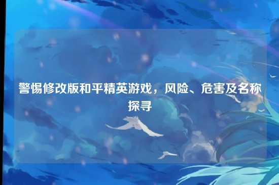 警惕修改版和平精英游戏,风险、危害及名称探寻