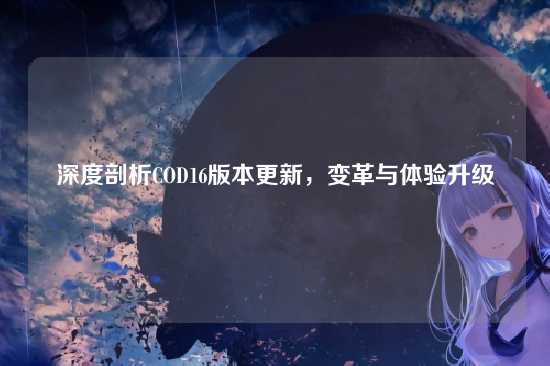 深度剖析COD16版本更新，变革与体验升级