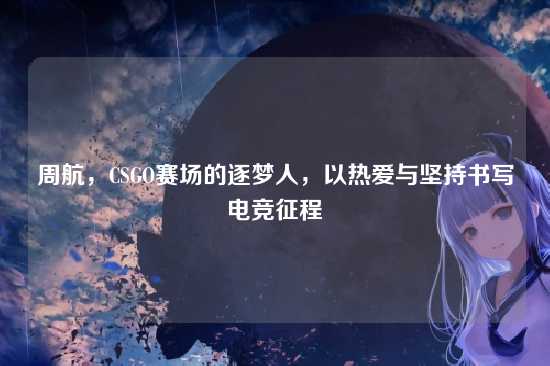 周航,CSGO赛场的逐梦人,以热爱与坚持书写电竞征程