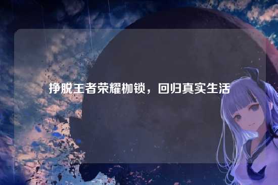 挣脱王者荣耀枷锁，回归真实生活