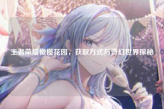 王者荣耀橄榄花园,获取方式与奇幻世界探秘