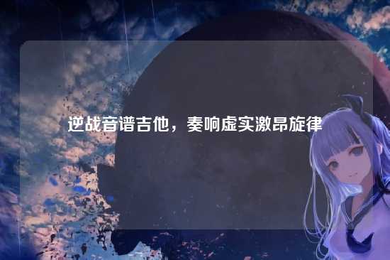 逆战音谱吉他，奏响虚实激昂旋律