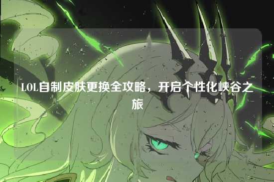 LOL自制皮肤更换全攻略,开启个性化峡谷之旅