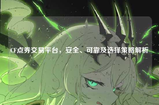 CF点券交易平台，安全、可靠及选择策略解析