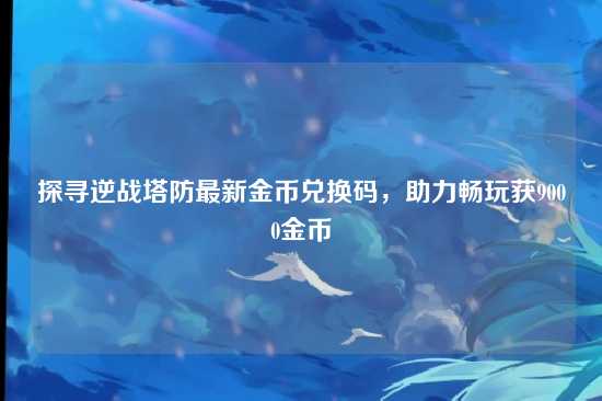 探寻逆战塔防最新金币兑换码，助力畅玩获9000金币