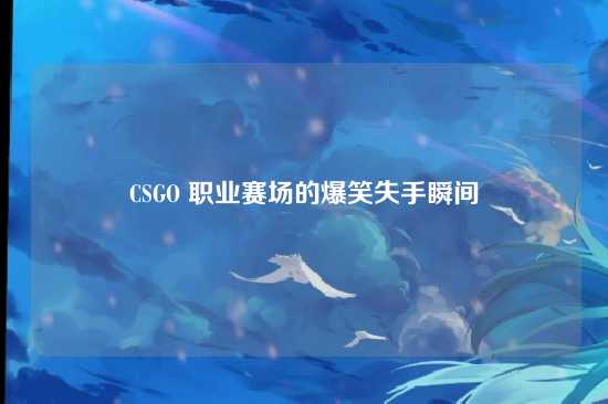 CSGO 职业赛场的爆笑失手瞬间